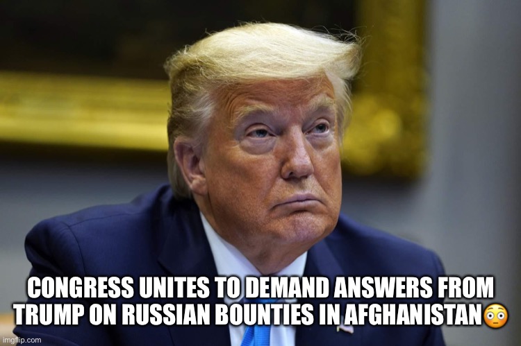 Treasonous Trump! |  CONGRESS UNITES TO DEMAND ANSWERS FROM TRUMP ON RUSSIAN BOUNTIES IN AFGHANISTAN😳 | image tagged in donald trump,trump supporters,maga,traitor,trump for prison,impeach trump | made w/ Imgflip meme maker