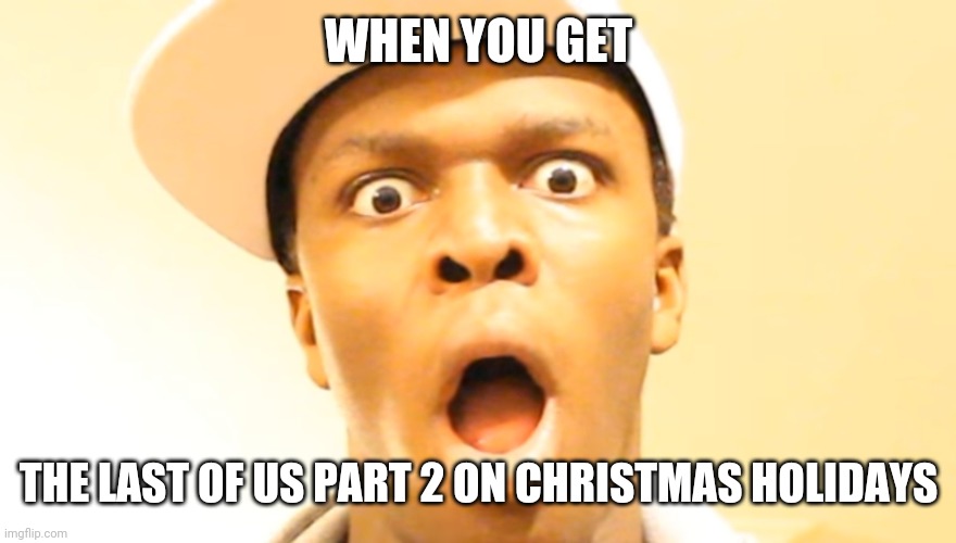 OH MAH GAAAAAAAAAAAHD :O | WHEN YOU GET; THE LAST OF US PART 2 ON CHRISTMAS HOLIDAYS | image tagged in memes,ksi | made w/ Imgflip meme maker