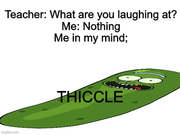 Blank White Template | Teacher: What are you laughing at?
Me: Nothing
Me in my mind;; THICCLE | image tagged in blank white template,memes | made w/ Imgflip meme maker
