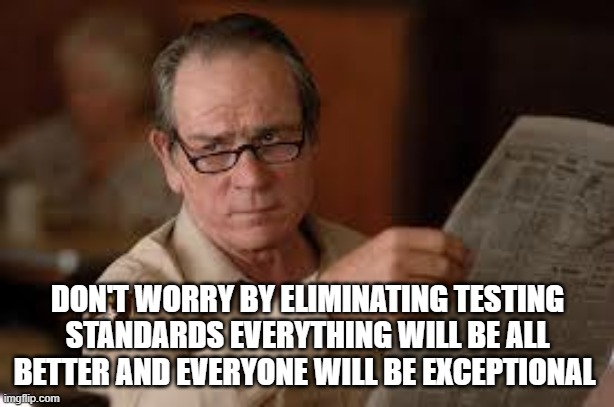 no country for old men tommy lee jones | DON'T WORRY BY ELIMINATING TESTING STANDARDS EVERYTHING WILL BE ALL BETTER AND EVERYONE WILL BE EXCEPTIONAL | image tagged in no country for old men tommy lee jones | made w/ Imgflip meme maker