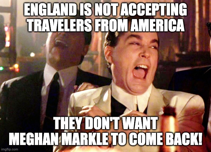 No return for Meghan | ENGLAND IS NOT ACCEPTING TRAVELERS FROM AMERICA; THEY DON'T WANT MEGHAN MARKLE TO COME BACK! | image tagged in memes,good fellas hilarious,letsgetwordy,england | made w/ Imgflip meme maker