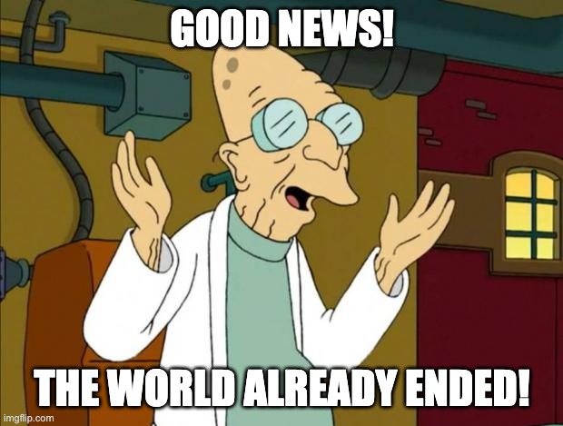 Professor Farnsworth Good News Everyone | GOOD NEWS! THE WORLD ALREADY ENDED! | image tagged in professor farnsworth good news everyone | made w/ Imgflip meme maker