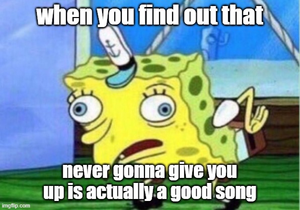 Does this count as a rick roll?? | when you find out that; never gonna give you up is actually a good song | image tagged in memes,mocking spongebob | made w/ Imgflip meme maker
