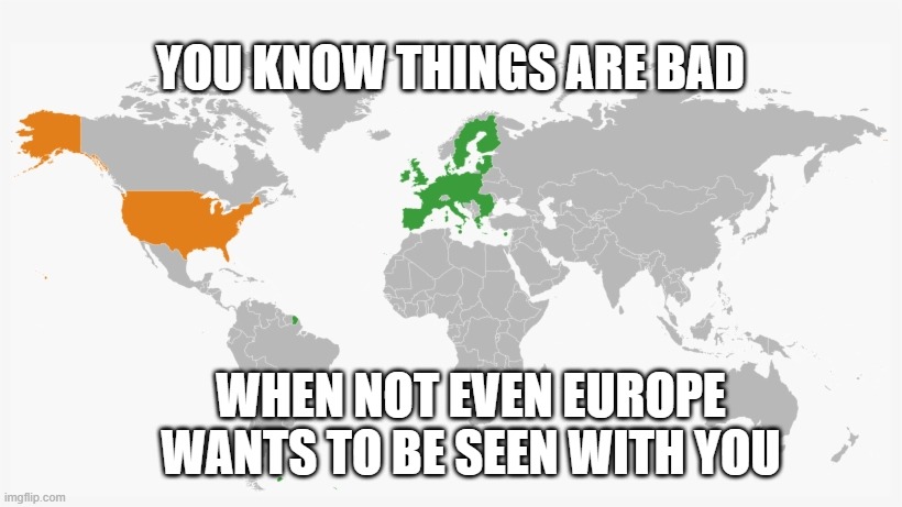 YOU KNOW THINGS ARE BAD; WHEN NOT EVEN EUROPE WANTS TO BE SEEN WITH YOU | image tagged in coronavirus,europe | made w/ Imgflip meme maker