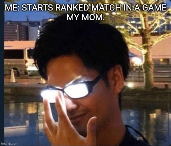 Dinners ready! | ME: STARTS RANKED MATCH IN A GAME
MY MOM: | image tagged in anime glasses | made w/ Imgflip meme maker
