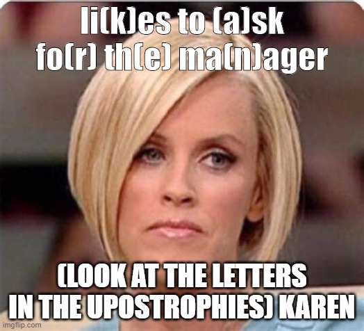 karen mad | li(k)es to (a)sk fo(r) th(e) ma(n)ager; (LOOK AT THE LETTERS IN THE UPOSTROPHIES) KAREN | image tagged in karen mad,funny,karen | made w/ Imgflip meme maker