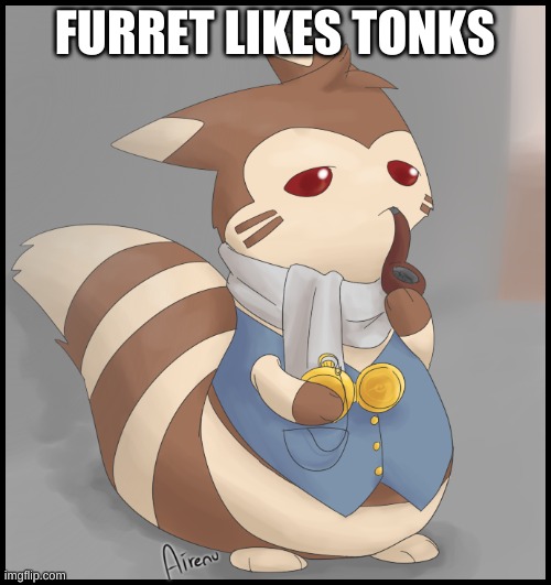 Fancy Furret | FURRET LIKES TONKS | image tagged in fancy furret | made w/ Imgflip meme maker