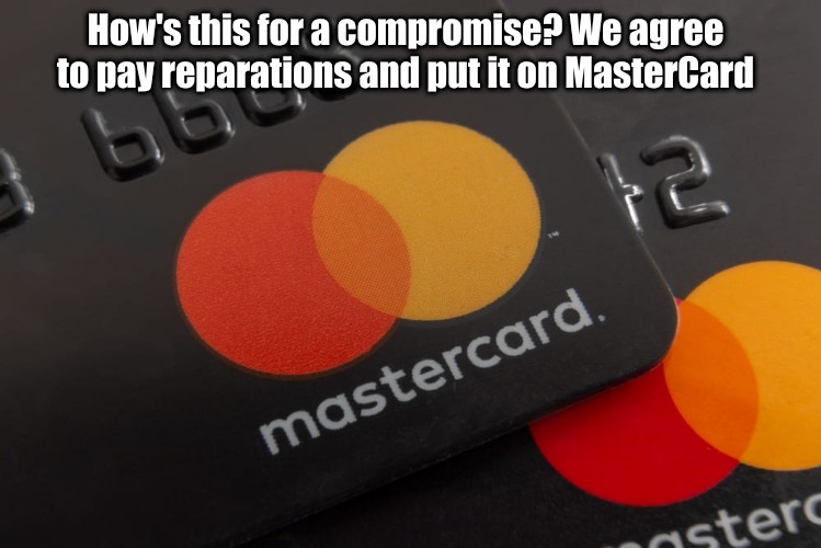 This Aint 1800 | How's this for a compromise? We agree to pay reparations and put it on MasterCard | image tagged in master,reparation | made w/ Imgflip meme maker