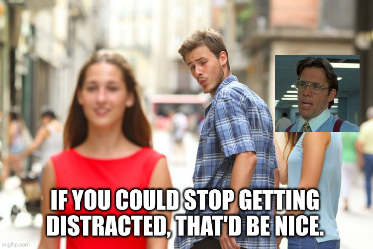 crossover 2 | IF YOU COULD STOP GETTING DISTRACTED, THAT'D BE NICE. | image tagged in memes,distracted boyfriend | made w/ Imgflip meme maker