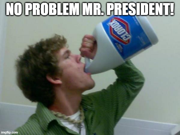 drink bleach | NO PROBLEM MR. PRESIDENT! | image tagged in drink bleach | made w/ Imgflip meme maker