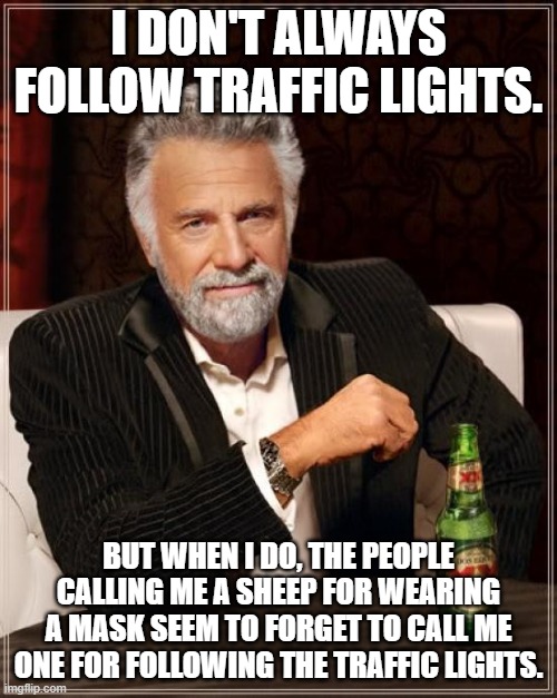 The Most Interesting Man In The World Meme | I DON'T ALWAYS FOLLOW TRAFFIC LIGHTS. BUT WHEN I DO, THE PEOPLE CALLING ME A SHEEP FOR WEARING A MASK SEEM TO FORGET TO CALL ME ONE FOR FOLLOWING THE TRAFFIC LIGHTS. | image tagged in memes,the most interesting man in the world | made w/ Imgflip meme maker