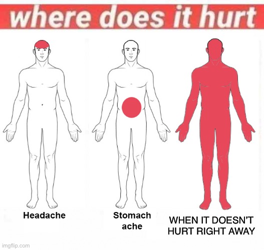 Where does it hurt | WHEN IT DOESN’T HURT RIGHT AWAY | image tagged in where does it hurt | made w/ Imgflip meme maker