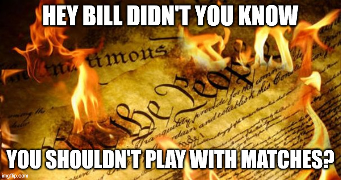 Constitution In Flames | HEY BILL DIDN'T YOU KNOW YOU SHOULDN'T PLAY WITH MATCHES? | image tagged in constitution in flames | made w/ Imgflip meme maker