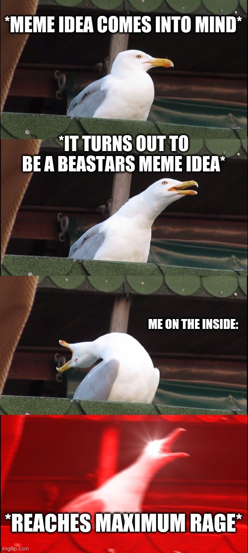 Inhaling Seagull | *MEME IDEA COMES INTO MIND*; *IT TURNS OUT TO BE A BEASTARS MEME IDEA*; ME ON THE INSIDE:; *REACHES MAXIMUM RAGE* | image tagged in memes | made w/ Imgflip meme maker