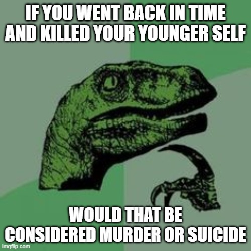 Time raptor  | IF YOU WENT BACK IN TIME AND KILLED YOUR YOUNGER SELF; WOULD THAT BE CONSIDERED MURDER OR SUICIDE | image tagged in time raptor | made w/ Imgflip meme maker