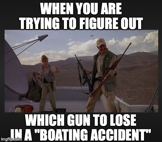 not sure | WHEN YOU ARE TRYING TO FIGURE OUT; WHICH GUN TO LOSE IN A "BOATING ACCIDENT" | image tagged in guns,boating accident,lost,tremors,burt gummer | made w/ Imgflip meme maker