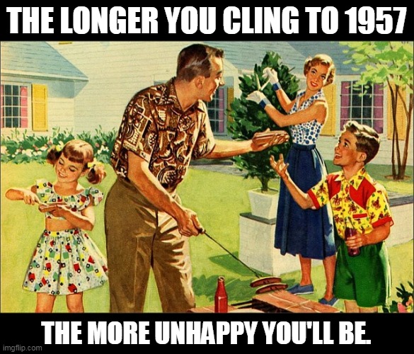 The past only recedes. It doesn't move in any other direction. Trump lied to you. No one can stop time. | THE LONGER YOU CLING TO 1957; THE MORE UNHAPPY YOU'LL BE. | image tagged in american family,nostalgia,fear,trump,pointless | made w/ Imgflip meme maker