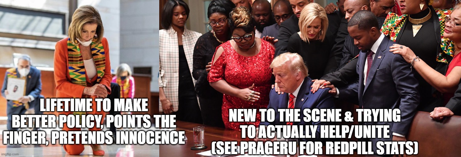 TRUTH BE TOLD, OR HIDDEN? | NEW TO THE SCENE & TRYING TO ACTUALLY HELP/UNITE (SEE PRAGERU FOR REDPILL STATS); LIFETIME TO MAKE BETTER POLICY, POINTS THE FINGER, PRETENDS INNOCENCE | image tagged in pelosi kneel,trump with pastors,george floyd,blm,mlk,racism | made w/ Imgflip meme maker