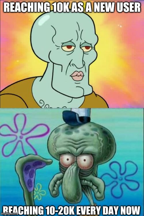 Squidward | REACHING 10K AS A NEW USER; REACHING 10-20K EVERY DAY NOW | image tagged in memes,squidward | made w/ Imgflip meme maker