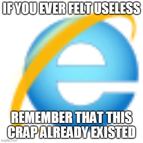 Internet Explorer situation is... Complicated | IF YOU EVER FELT USELESS; REMEMBER THAT THIS CRAP ALREADY EXISTED | image tagged in internet explorer,technology,internet,browser | made w/ Imgflip meme maker