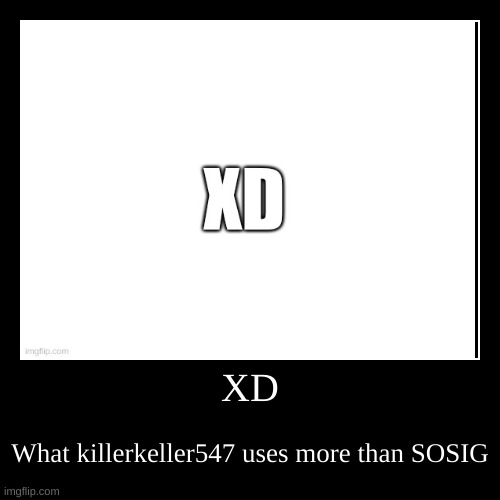 XD | XD | What killerkeller547 uses more than SOSIG | image tagged in funny,demotivationals | made w/ Imgflip demotivational maker