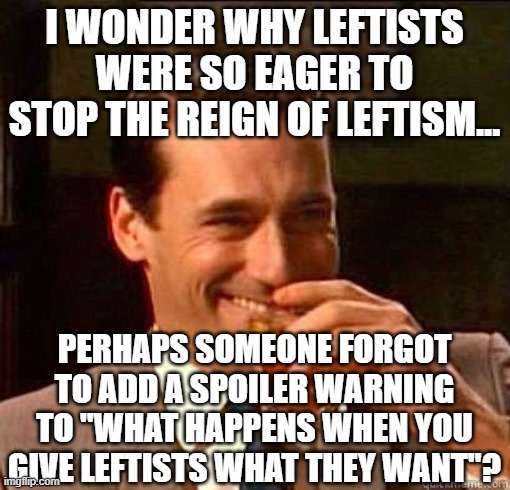 Laughing Don Draper | I WONDER WHY LEFTISTS WERE SO EAGER TO STOP THE REIGN OF LEFTISM... PERHAPS SOMEONE FORGOT TO ADD A SPOILER WARNING TO "WHAT HAPPENS WHEN YO | image tagged in laughing don draper | made w/ Imgflip meme maker