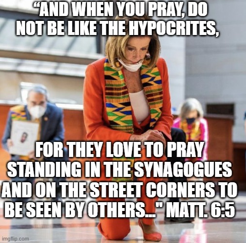 LOVE TO BE SEEN | “AND WHEN YOU PRAY, DO NOT BE LIKE THE HYPOCRITES, FOR THEY LOVE TO PRAY STANDING IN THE SYNAGOGUES AND ON THE STREET CORNERS TO BE SEEN BY OTHERS..." MATT. 6:5 | image tagged in pelosi kneel,trump,george floyd,blm,democrats,republicans | made w/ Imgflip meme maker