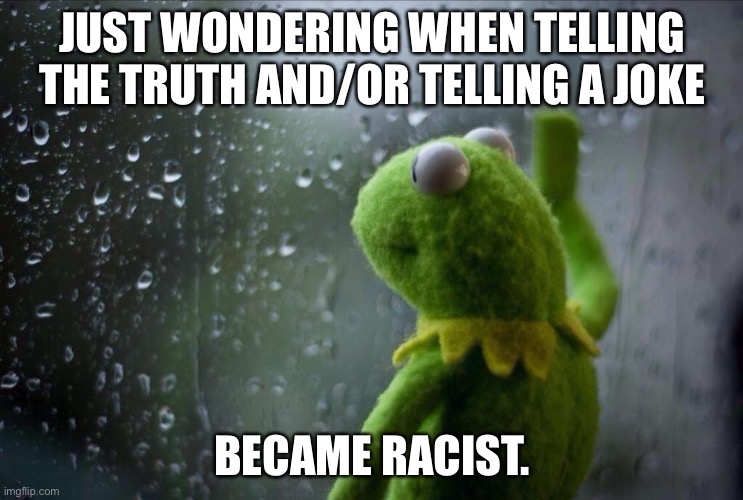 Everything is racist now | JUST WONDERING WHEN TELLING THE TRUTH AND/OR TELLING A JOKE; BECAME RACIST. | image tagged in sad kermit,memes,racist,joke,truth,triggered | made w/ Imgflip meme maker