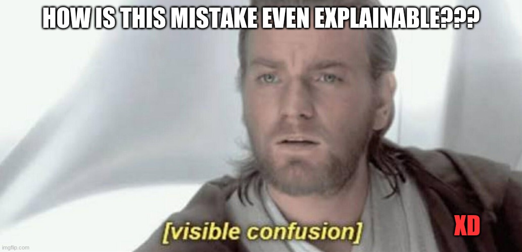 Visible Confusion | HOW IS THIS MISTAKE EVEN EXPLAINABLE??? XD | image tagged in visible confusion | made w/ Imgflip meme maker