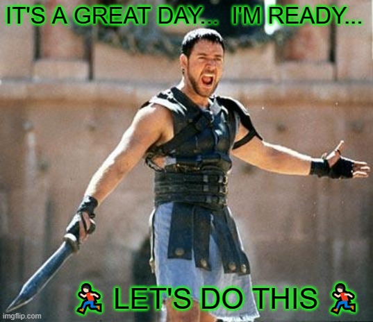 Pumped | IT'S A GREAT DAY...  I'M READY... 🏃🏻‍♂️ LET'S DO THIS 🏃🏻‍♂️ | image tagged in gladiator | made w/ Imgflip meme maker