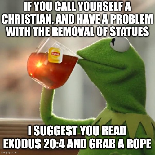 But That's None Of My Business | IF YOU CALL YOURSELF A CHRISTIAN, AND HAVE A PROBLEM WITH THE REMOVAL OF STATUES; I SUGGEST YOU READ EXODUS 20:4 AND GRAB A ROPE | image tagged in memes,but that's none of my business,kermit the frog,statues,ten commandments,first world problems | made w/ Imgflip meme maker