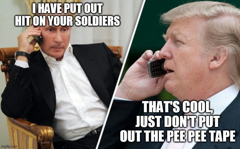 Or the tax records, or loan info or.... | I HAVE PUT OUT HIT ON YOUR SOLDIERS; THAT'S COOL, JUST DON'T PUT OUT THE PEE PEE TAPE | image tagged in putin/trump phone call | made w/ Imgflip meme maker