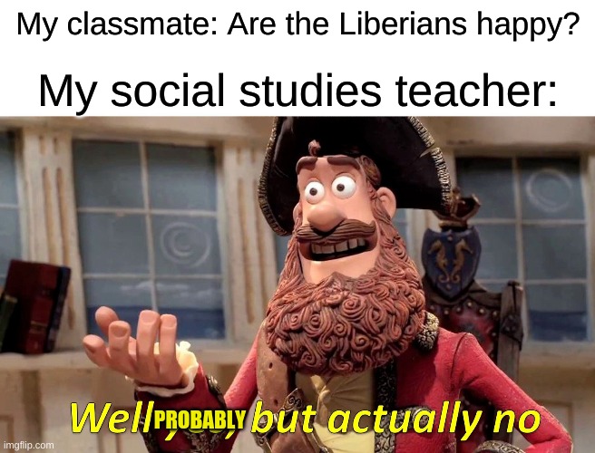 They are not happy. | My classmate: Are the Liberians happy? My social studies teacher:; PROBABLY | image tagged in memes,well yes but actually no | made w/ Imgflip meme maker