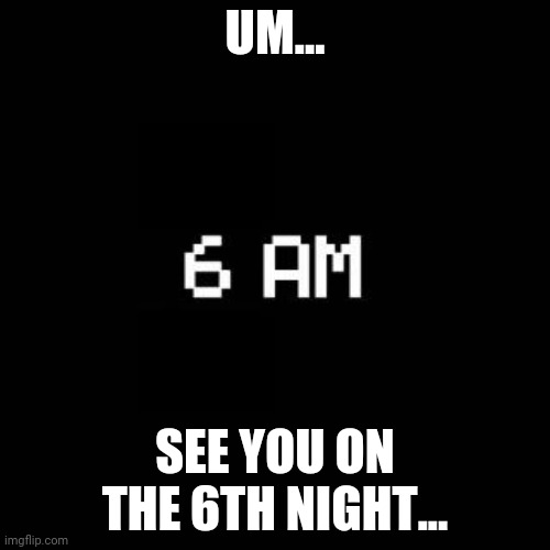 fnaf | UM... SEE YOU ON THE 6TH NIGHT... | image tagged in fnaf | made w/ Imgflip meme maker