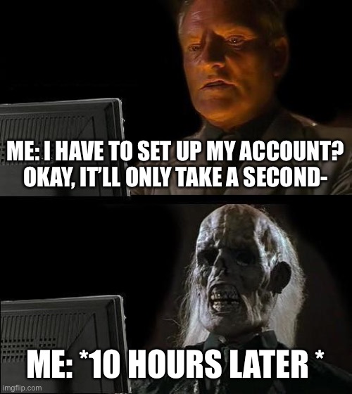 Setting up accounts, phones and stuff are the worst... | ME: I HAVE TO SET UP MY ACCOUNT? OKAY, IT’LL ONLY TAKE A SECOND-; ME: *10 HOURS LATER * | image tagged in memes,i'll just wait here | made w/ Imgflip meme maker