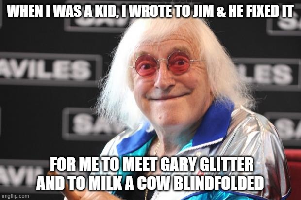Jimmy Savile | WHEN I WAS A KID, I WROTE TO JIM & HE FIXED IT; FOR ME TO MEET GARY GLITTER AND TO MILK A COW BLINDFOLDED | image tagged in jimmy savile,gary glitter,milk,cow | made w/ Imgflip meme maker