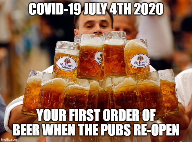 BEER  | COVID-19 JULY 4TH 2020; YOUR FIRST ORDER OF BEER WHEN THE PUBS RE-OPEN | image tagged in beer | made w/ Imgflip meme maker