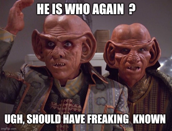 Quark and Rom Star Trek | HE IS WHO AGAIN  ? UGH, SHOULD HAVE FREAKING  KNOWN | image tagged in quark and rom star trek | made w/ Imgflip meme maker