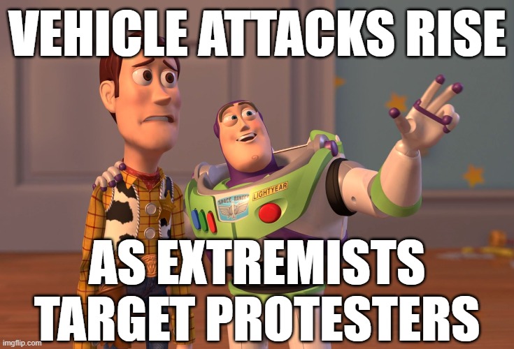 If Trumpism is a hate cult, why aren't Trump's followers targeting innocent civilians? tl;dr: They are! | VEHICLE ATTACKS RISE; AS EXTREMISTS TARGET PROTESTERS | image tagged in x x everywhere,protesters,protest,attack,right wing,trump supporters | made w/ Imgflip meme maker