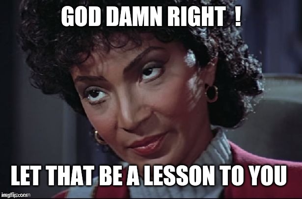 Uhura not amused | GOD DAMN RIGHT  ! LET THAT BE A LESSON TO YOU | image tagged in uhura not amused | made w/ Imgflip meme maker