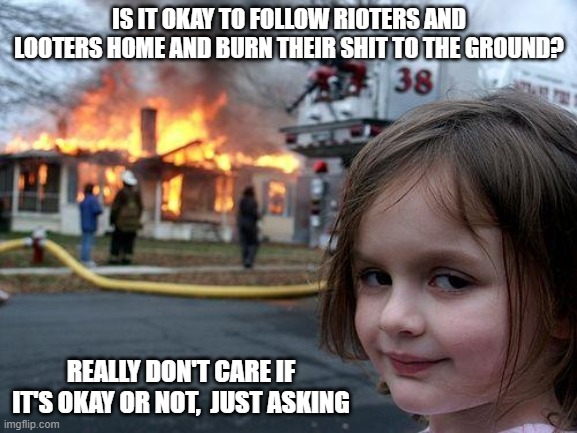 burn it down | IS IT OKAY TO FOLLOW RIOTERS AND LOOTERS HOME AND BURN THEIR SHIT TO THE GROUND? REALLY DON'T CARE IF IT'S OKAY OR NOT,  JUST ASKING | image tagged in memes,disaster girl | made w/ Imgflip meme maker