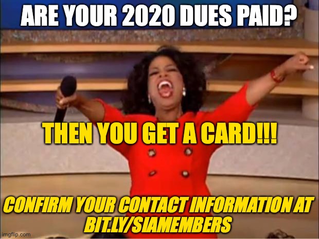 Membership | ARE YOUR 2020 DUES PAID? THEN YOU GET A CARD!!! CONFIRM YOUR CONTACT INFORMATION AT
BIT.LY/SIAMEMBERS | image tagged in memes,oprah you get a | made w/ Imgflip meme maker
