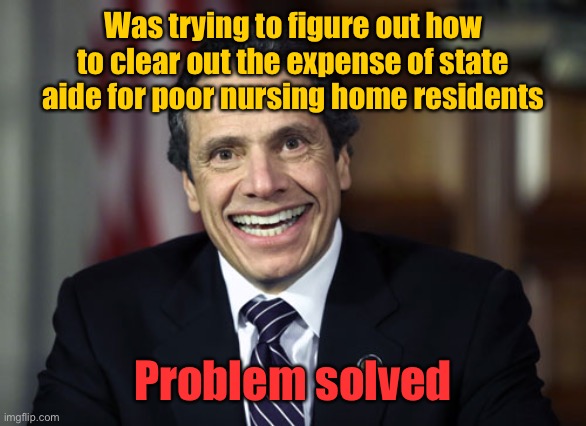 Andrew Cuomo | Was trying to figure out how to clear out the expense of state aide for poor nursing home residents Problem solved | image tagged in andrew cuomo | made w/ Imgflip meme maker
