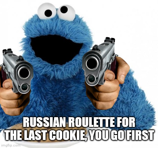 I wanted to see how this would do in Middle school, I posted this in MemesOverload and fun | RUSSIAN ROULETTE FOR THE LAST COOKIE, YOU GO FIRST | image tagged in cookie monster | made w/ Imgflip meme maker