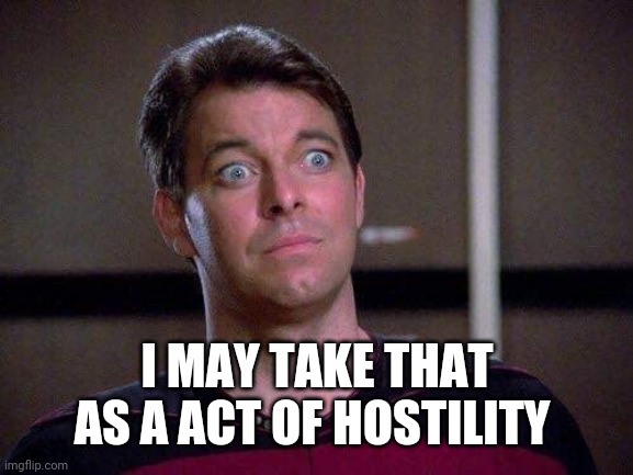 Riker Surprised | I MAY TAKE THAT AS A ACT OF HOSTILITY | image tagged in riker surprised | made w/ Imgflip meme maker