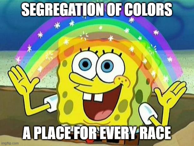 spongebob rainbow | SEGREGATION OF COLORS; A PLACE FOR EVERY RACE | image tagged in spongebob rainbow | made w/ Imgflip meme maker