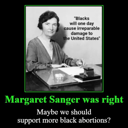 Margaret Sanger was right | Margaret Sanger was right | Maybe we should support more black abortions? | image tagged in demotivationals,planned parenthood,margaret sanger,abortion,black lies matter,black lives matter | made w/ Imgflip demotivational maker