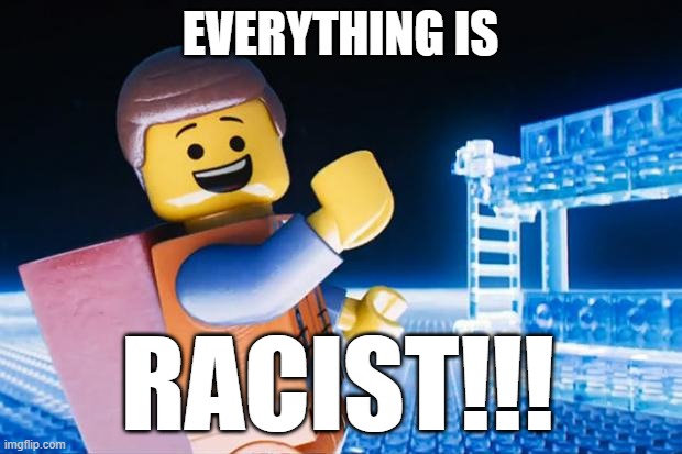 Everything is racist!!! | EVERYTHING IS; RACIST!!! | image tagged in lego movie,racist | made w/ Imgflip meme maker