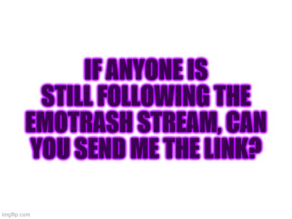 Blank White Template | IF ANYONE IS STILL FOLLOWING THE EMOTRASH STREAM, CAN YOU SEND ME THE LINK? | image tagged in blank white template | made w/ Imgflip meme maker