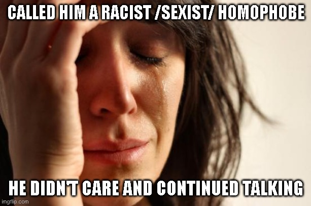 First World Problems Meme | CALLED HIM A RACIST /SEXIST/ HOMOPHOBE HE DIDN'T CARE AND CONTINUED TALKING | image tagged in memes,first world problems | made w/ Imgflip meme maker